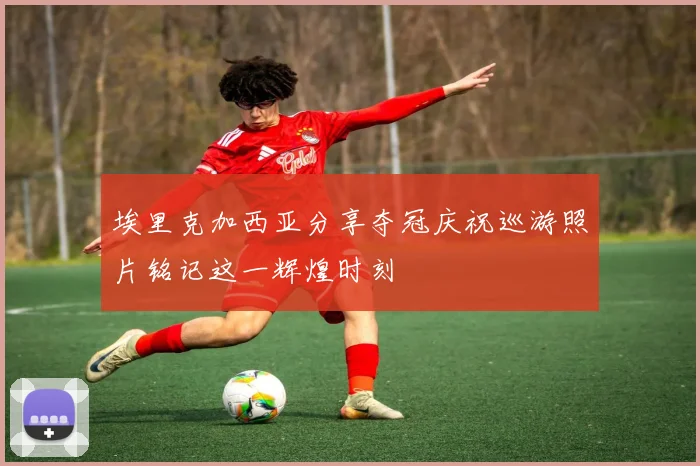 埃里克加西亚分享夺冠庆祝巡游照片铭记这一辉煌时刻