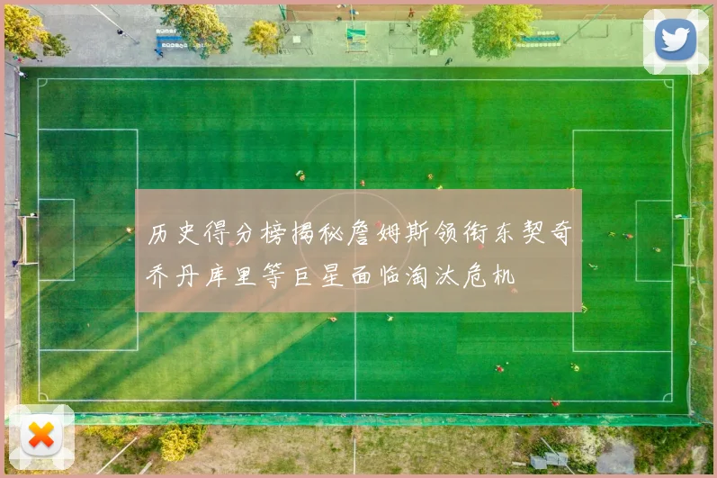 历史得分榜揭秘詹姆斯领衔东契奇乔丹库里等巨星面临淘汰危机