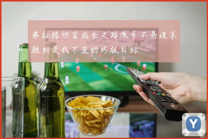 弗拉格坦言成长之路艰辛不易追求胜利是我不变的终极目标
