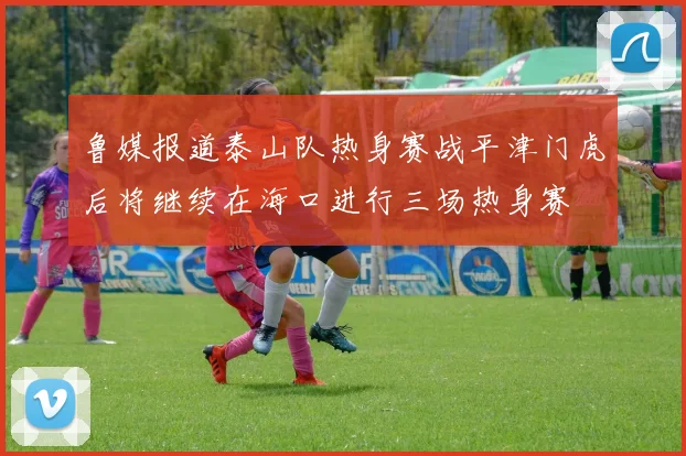鲁媒报道泰山队热身赛战平津门虎后将继续在海口进行三场热身赛
