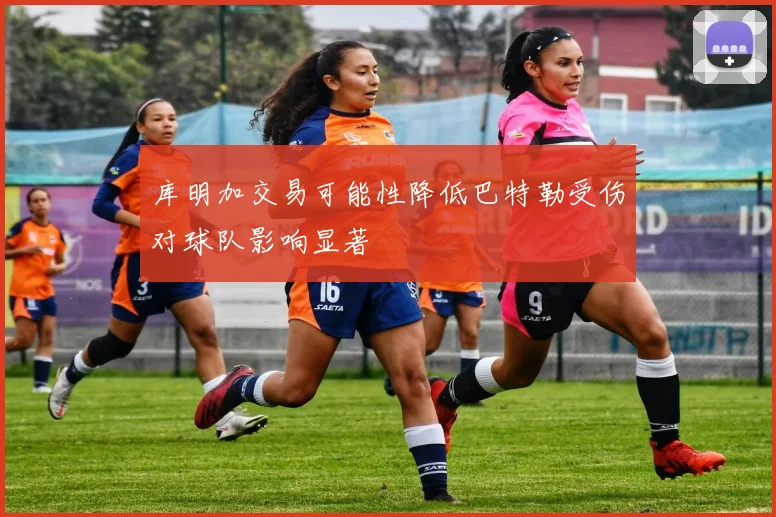 库明加交易可能性降低巴特勒受伤对球队影响显著