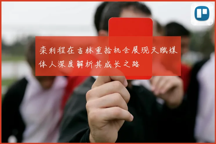 栾利程在吉林重拾机会展现天赋媒体人深度解析其成长之路