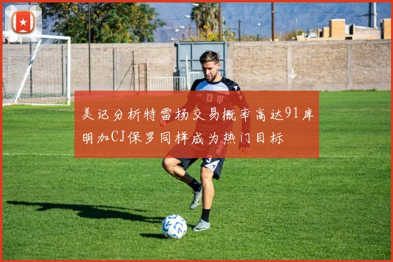 美记分析特雷杨交易概率高达91库明加CJ保罗同样成为热门目标