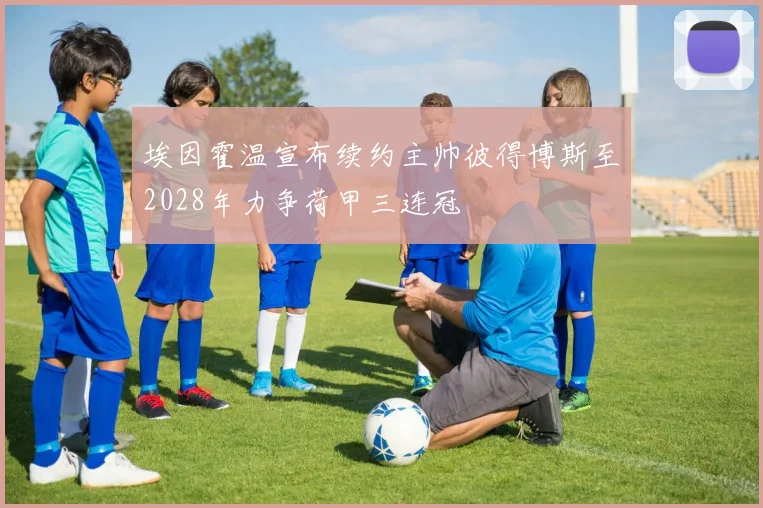 埃因霍温宣布续约主帅彼得博斯至2028年力争荷甲三连冠