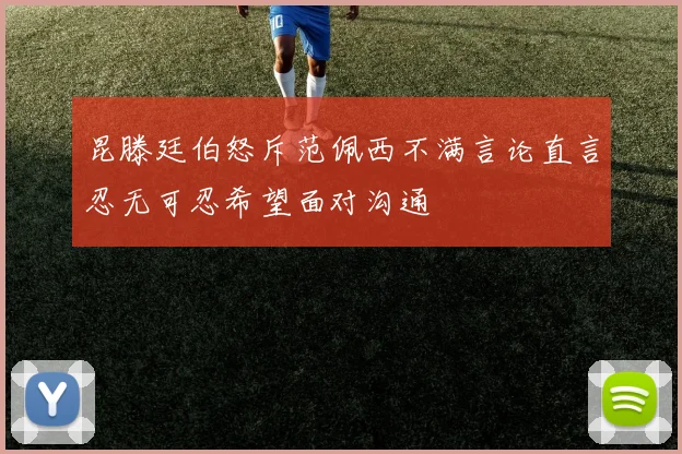 昆滕廷伯怒斥范佩西不满言论直言忍无可忍希望面对沟通