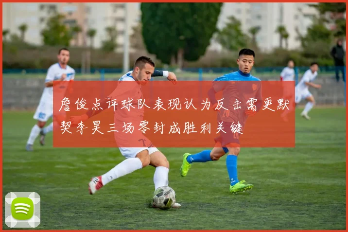 詹俊点评球队表现认为反击需更默契李昊三场零封成胜利关键