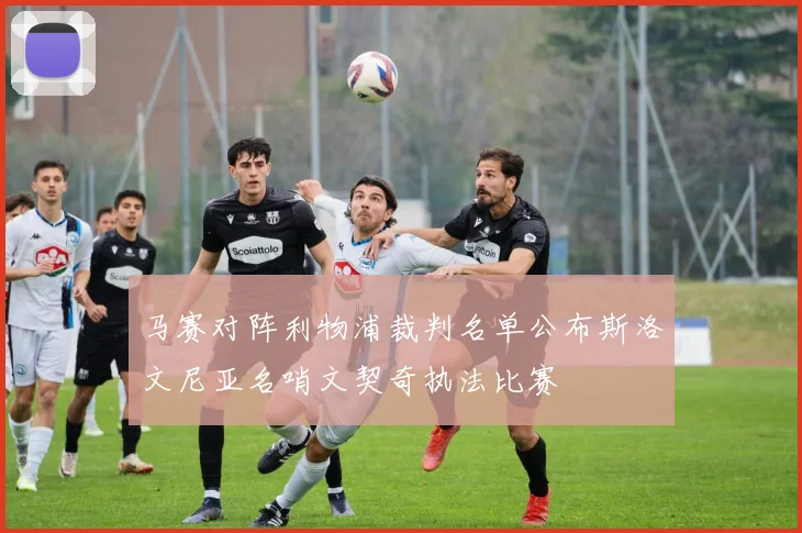 马赛对阵利物浦裁判名单公布斯洛文尼亚名哨文契奇执法比赛