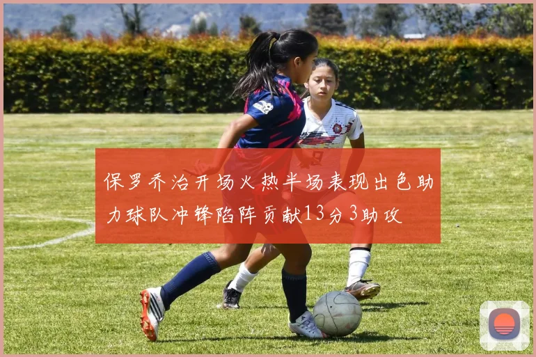 保罗乔治开场火热半场表现出色助力球队冲锋陷阵贡献13分3助攻