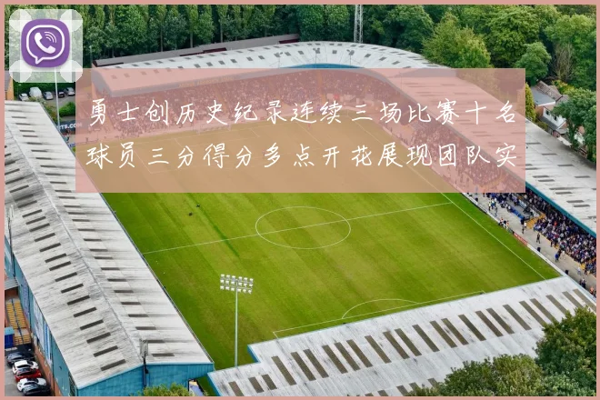勇士创历史纪录连续三场比赛十名球员三分得分多点开花展现团队实力