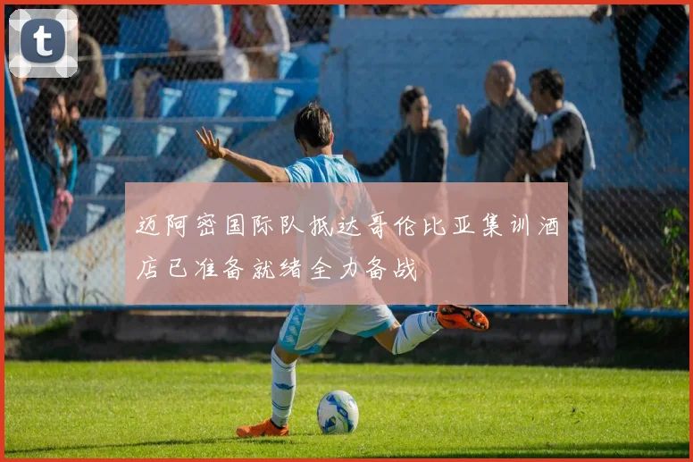 迈阿密国际队抵达哥伦比亚集训酒店已准备就绪全力备战