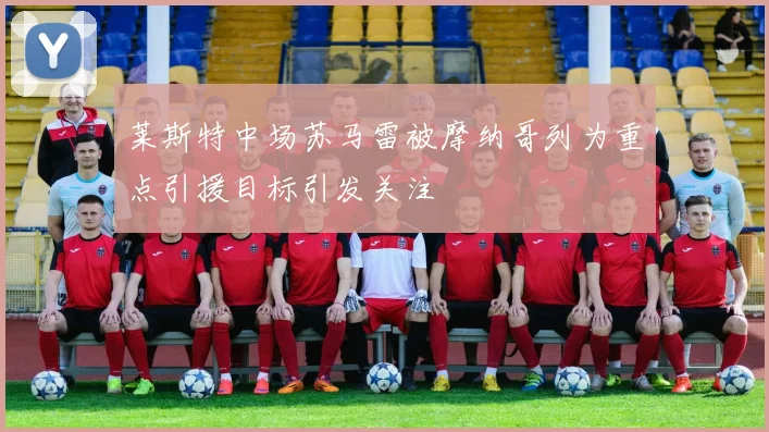 莱斯特中场苏马雷被摩纳哥列为重点引援目标引发关注